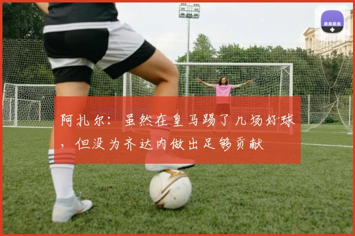 阿扎尔：虽然在皇马踢了几场好球，但没为齐达内做出足够贡献