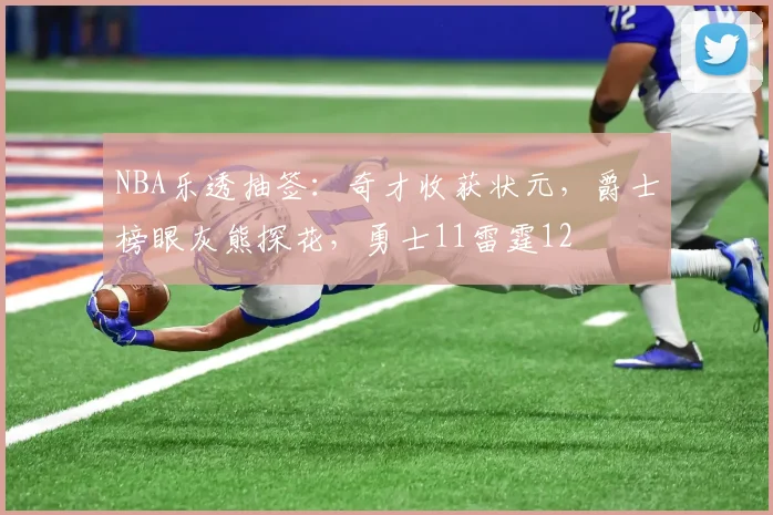 NBA乐透抽签：奇才收获状元，爵士榜眼灰熊探花，勇士11雷霆12