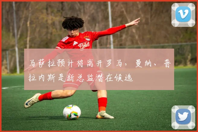 马萨拉预计将离开罗马，曼纳、普拉内斯是新总监潜在候选